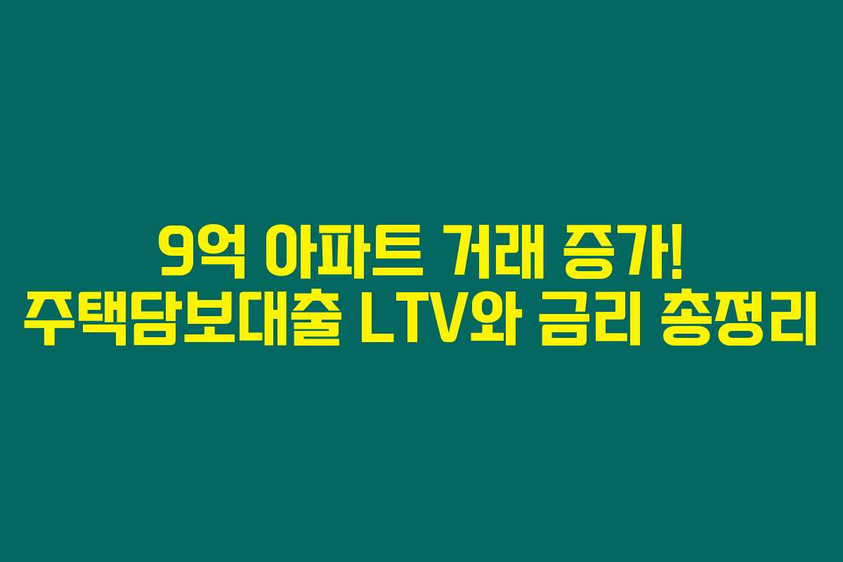 9억 아파트 거래 증가! 주택담보대출 LTV와 금리 총정리