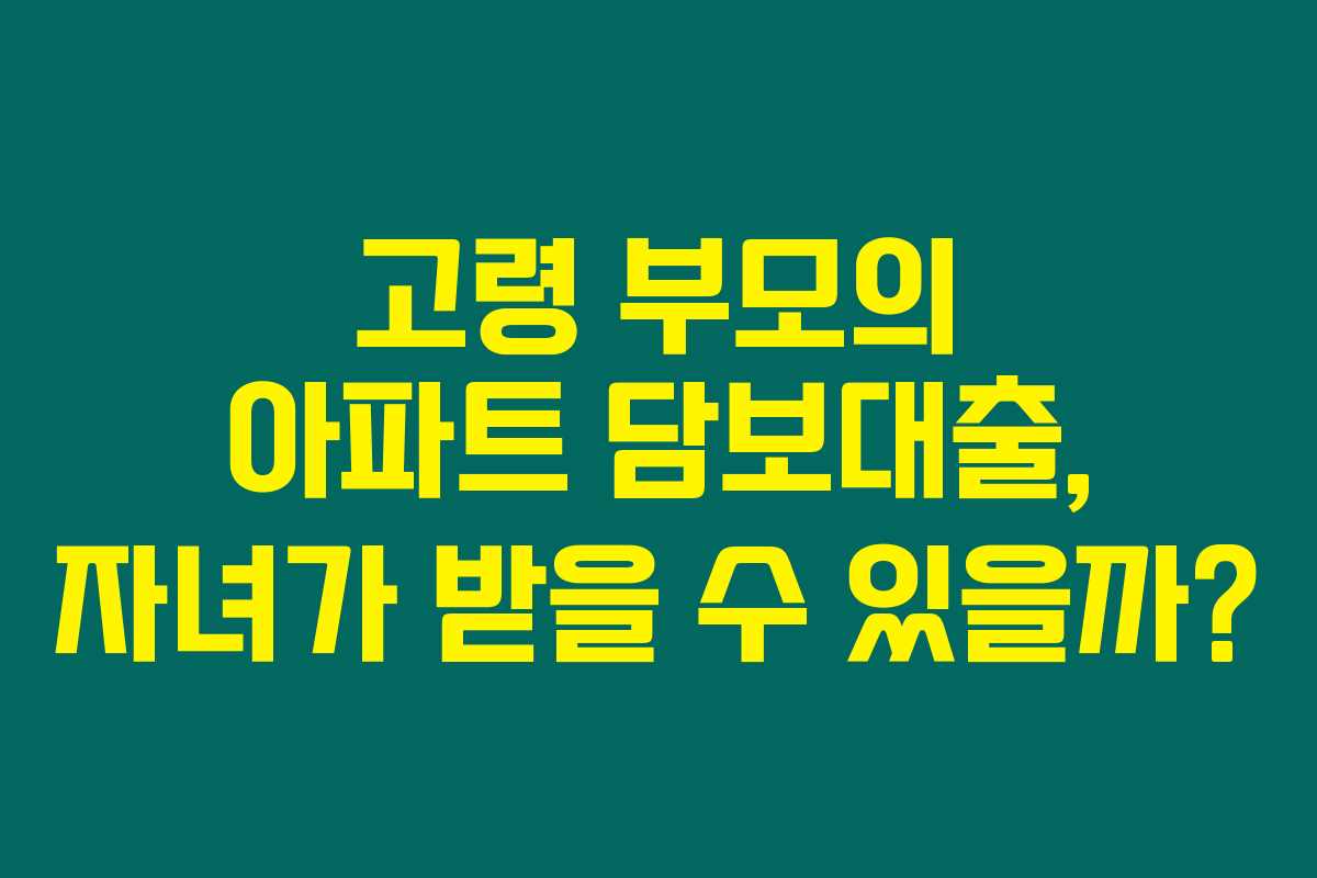 고령 부모의 아파트 담보대출, 자녀가 받을 수 있을까?