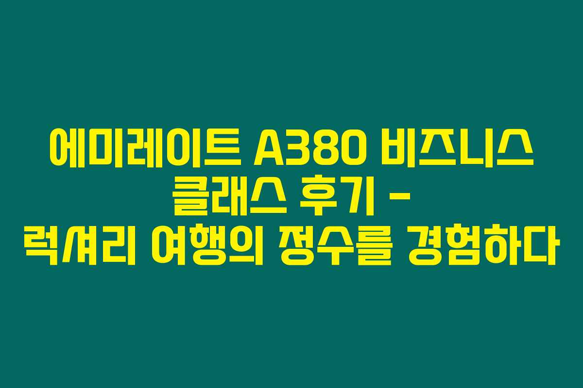 에미레이트 A380 비즈니스 클래스 후기 – 럭셔리 여행의 정수를 경험하다