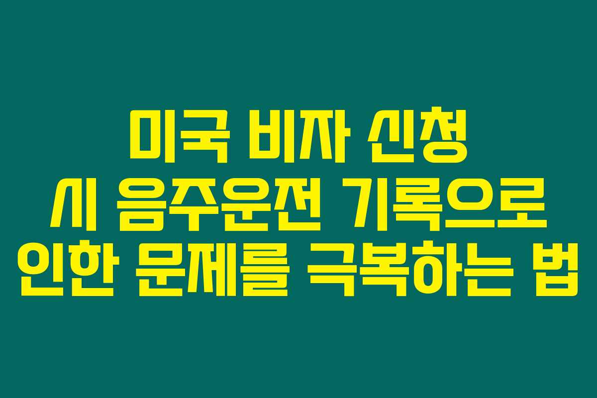 미국 비자 신청 시 음주운전 기록으로 인한 문제를 극복하는 법
