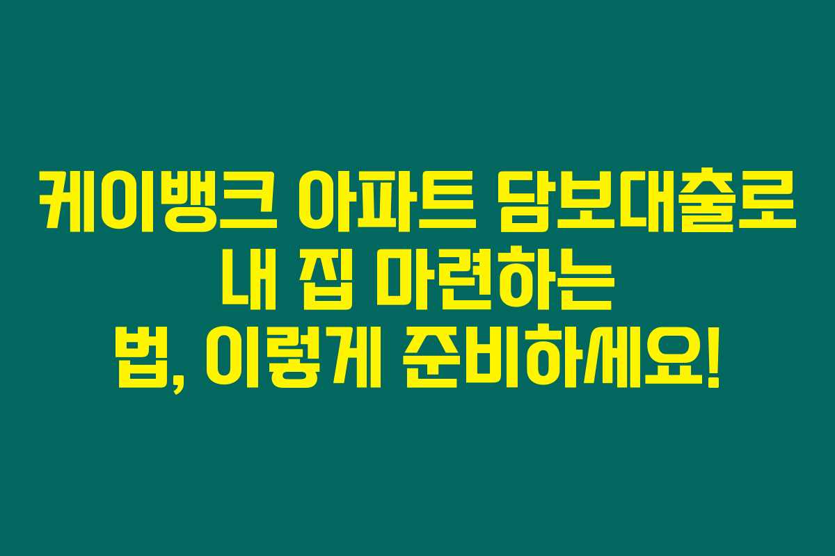 케이뱅크 아파트 담보대출로 내 집 마련하는 법, 이렇게 준비하세요!