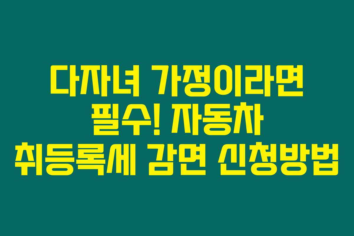 다자녀 가정이라면 필수! 자동차 취등록세 감면 신청방법