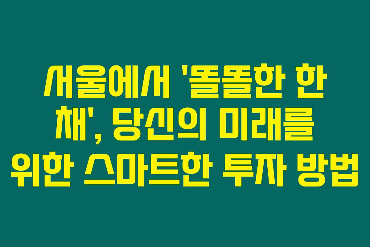 서울에서 ‘똘똘한 한 채’, 당신의 미래를 위한 스마트한 투자 방법