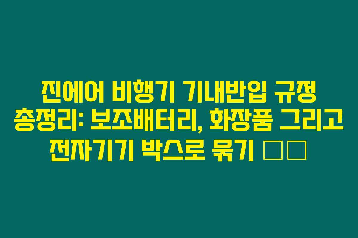 진에어 비행기 기내반입 규정 총정리: 보조배터리, 화장품 그리고 전자기기 박스로 묶기 ✈️