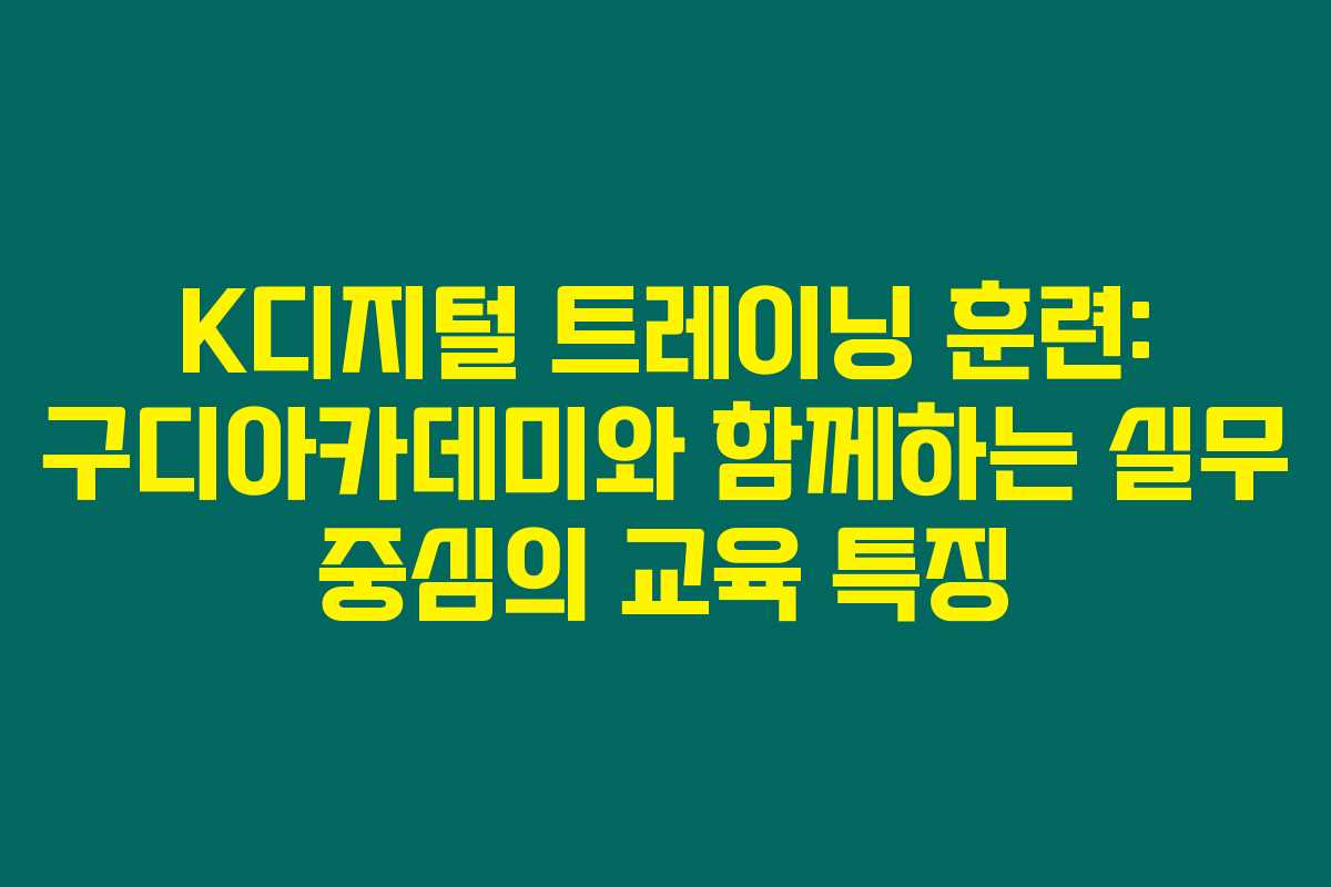 K디지털 트레이닝 훈련: 구디아카데미와 함께하는 실무 중심의 교육 특징
