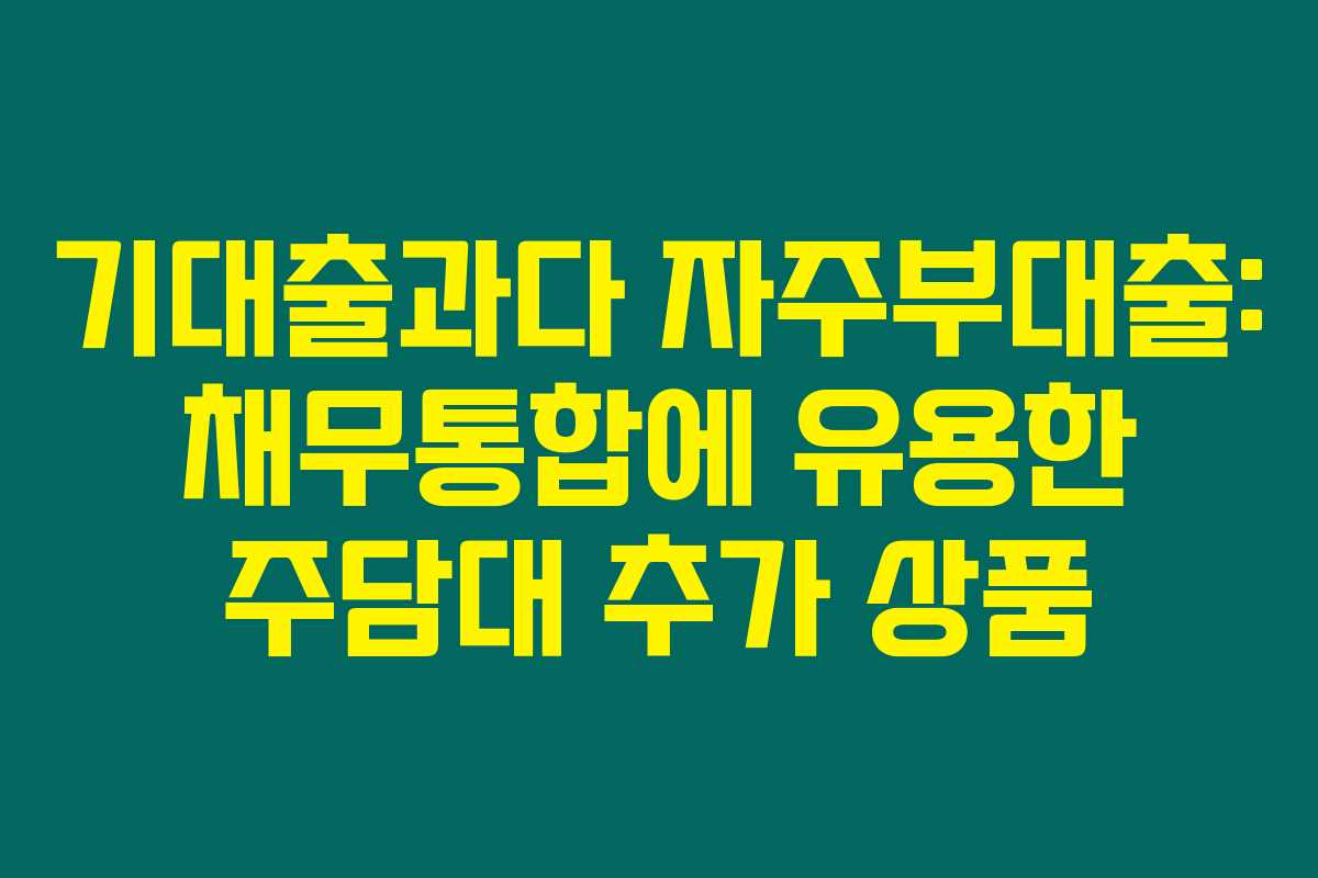 기대출과다 자주부대출:  채무통합에 유용한 주담대 추가 상품