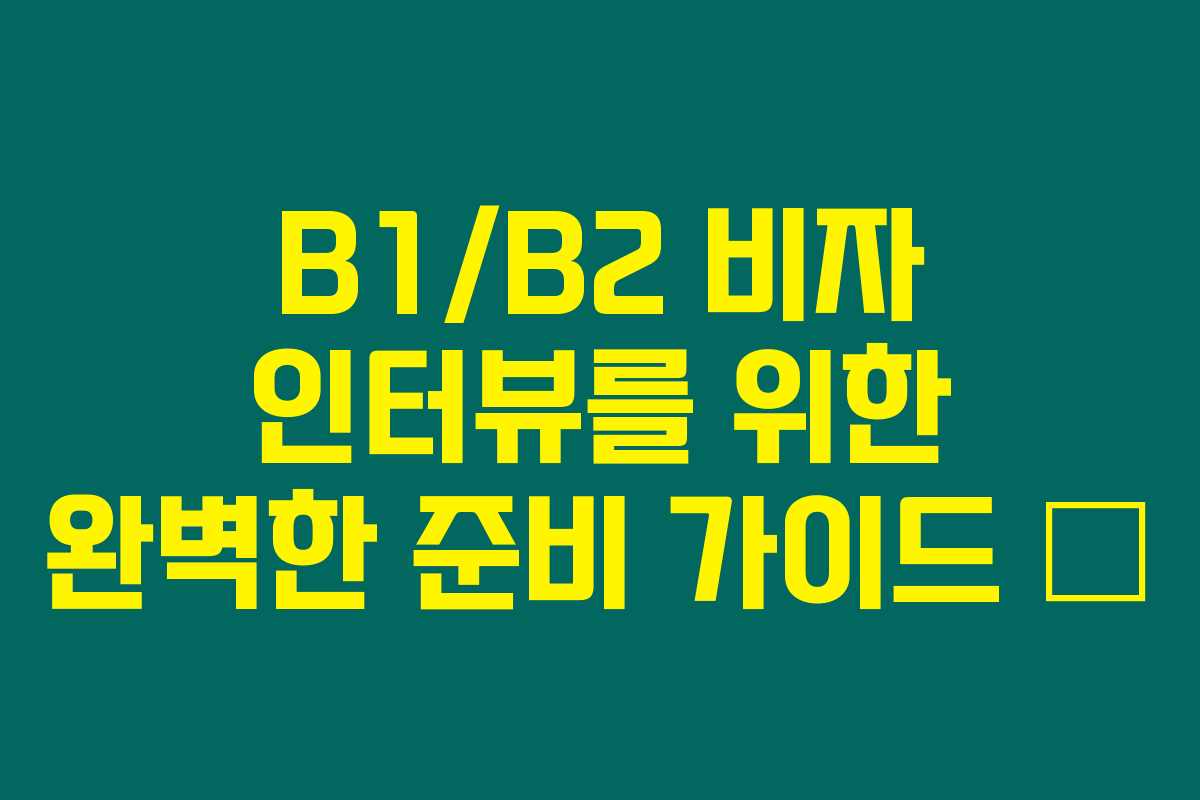 B1/B2 비자 인터뷰를 위한 완벽한 준비 가이드 😊
