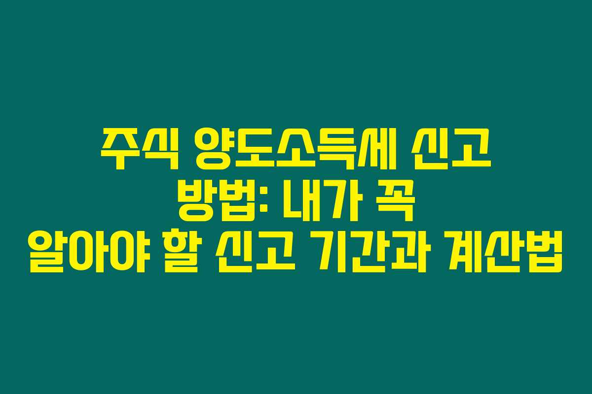 주식 양도소득세 신고 방법: 내가 꼭 알아야 할 신고 기간과 계산법
