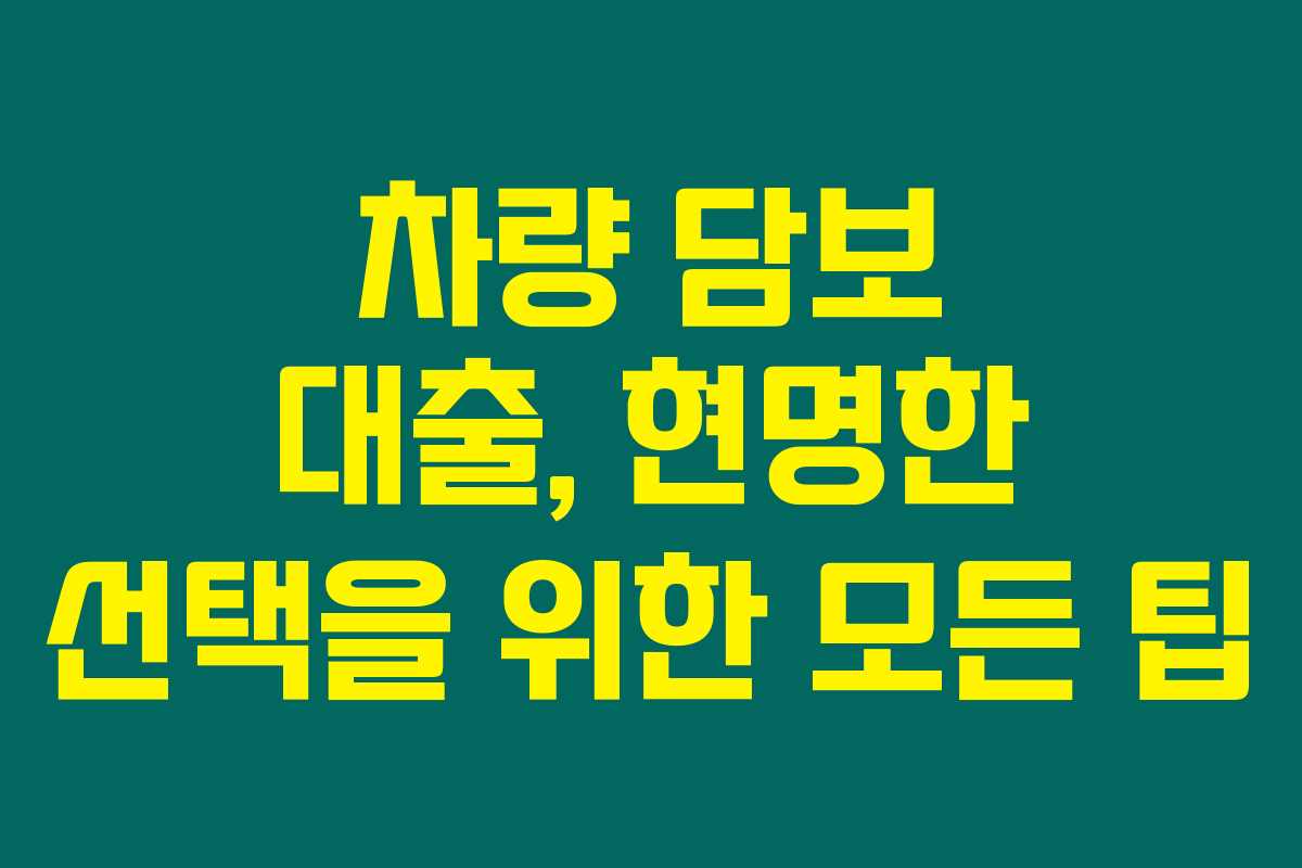 차량 담보 대출, 현명한 선택을 위한 모든 팁