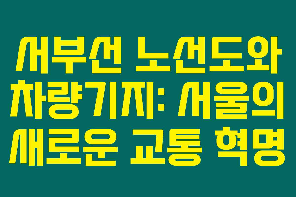 서부선 노선도와 차량기지: 서울의 새로운 교통 혁명