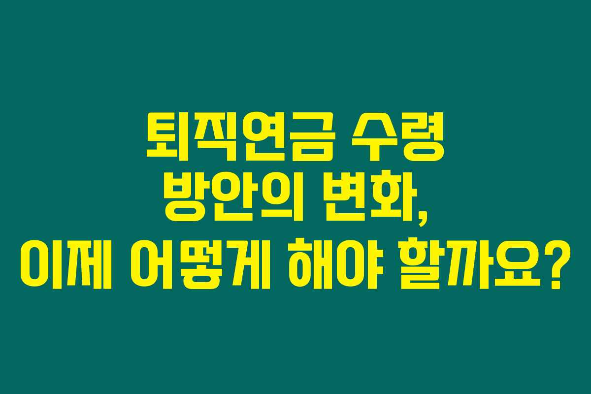 퇴직연금 수령 방안의 변화, 이제 어떻게 해야 할까요?