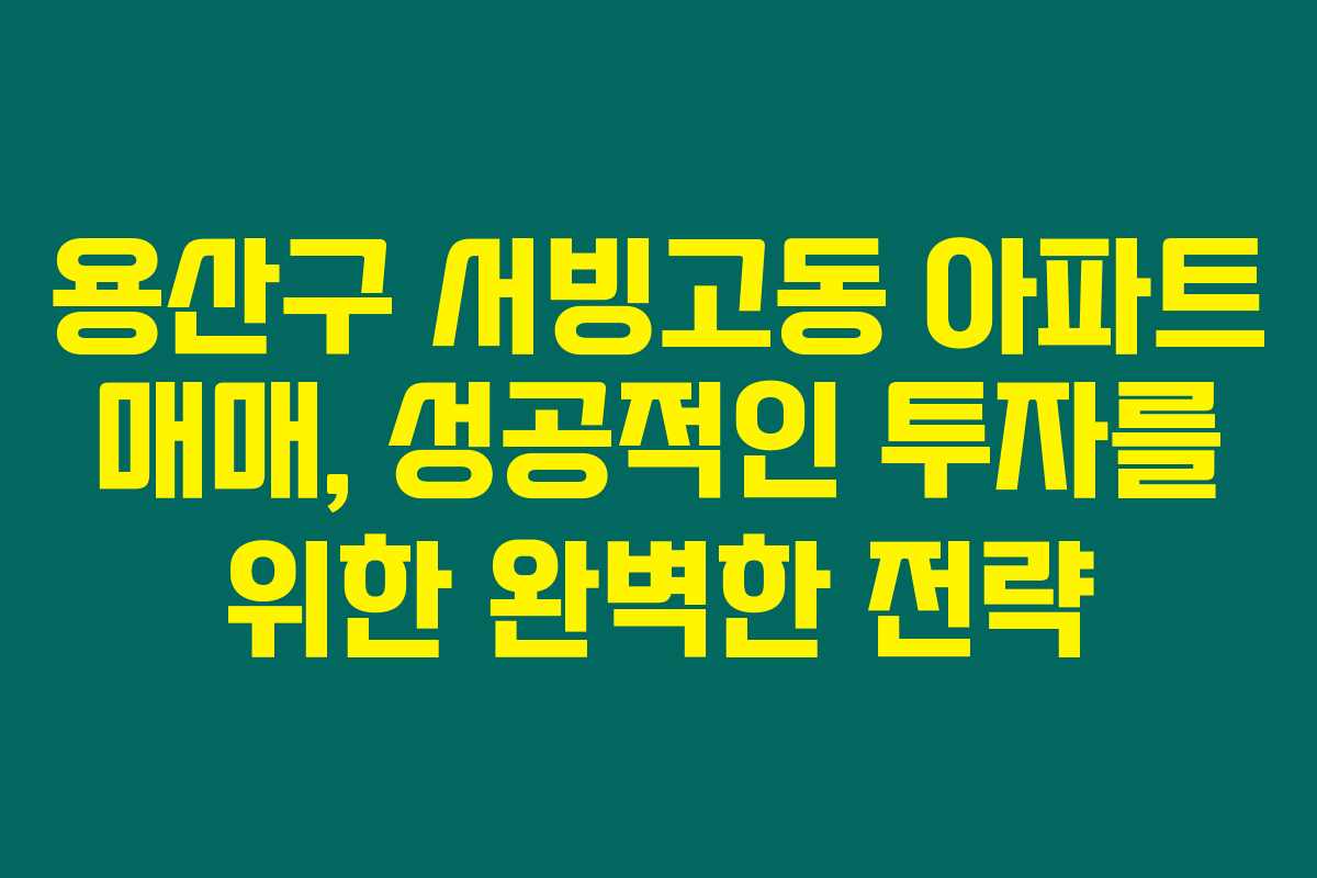 용산구 서빙고동 아파트 매매, 성공적인 투자를 위한 완벽한 전략