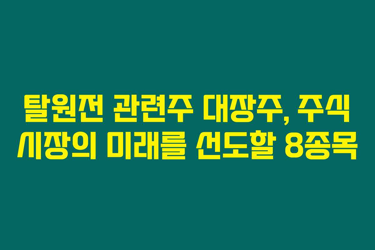 탈원전 관련주 대장주, 주식 시장의 미래를 선도할 8종목