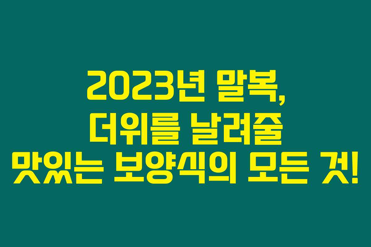 2023년 말복, 더위를 날려줄 맛있는 보양식의 모든 것!