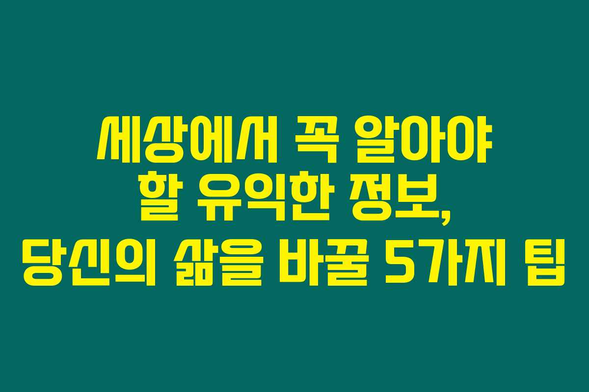 세상에서 꼭 알아야 할 유익한 정보, 당신의 삶을 바꿀 5가지 팁