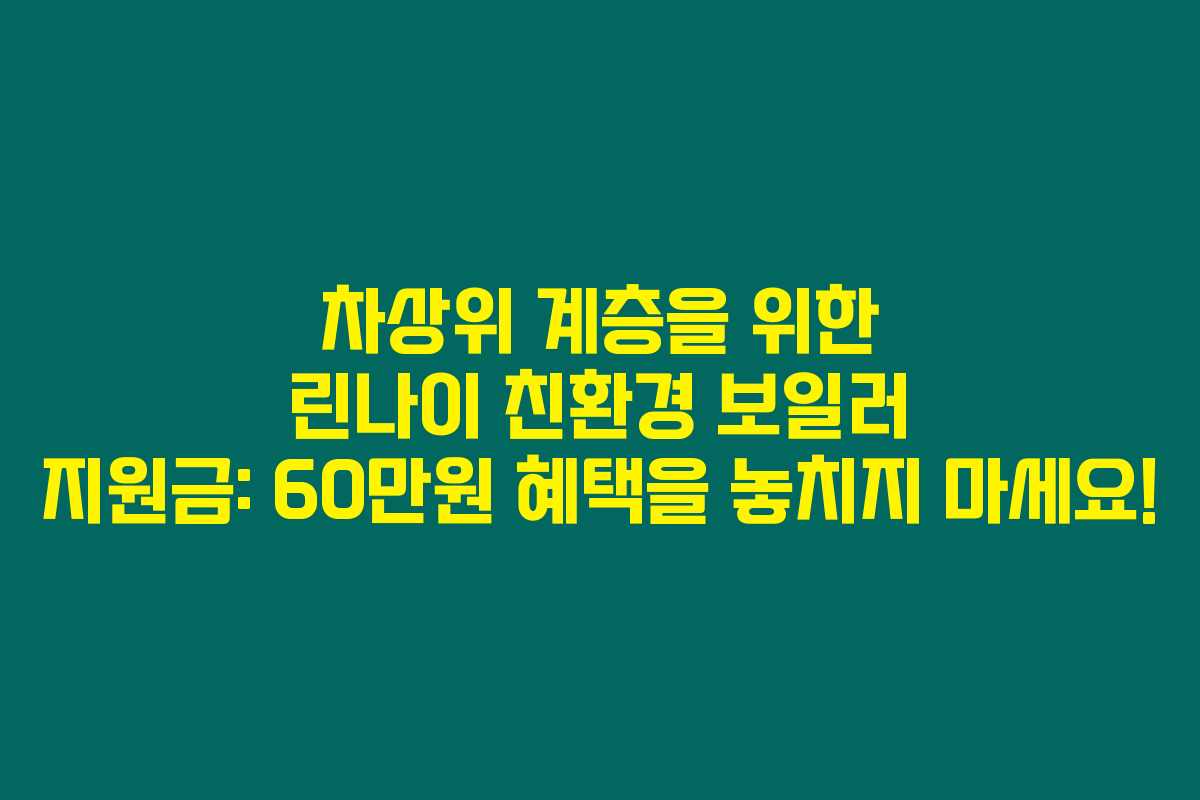 차상위 계층을 위한 린나이 친환경 보일러 지원금: 60만원 혜택을 놓치지 마세요!