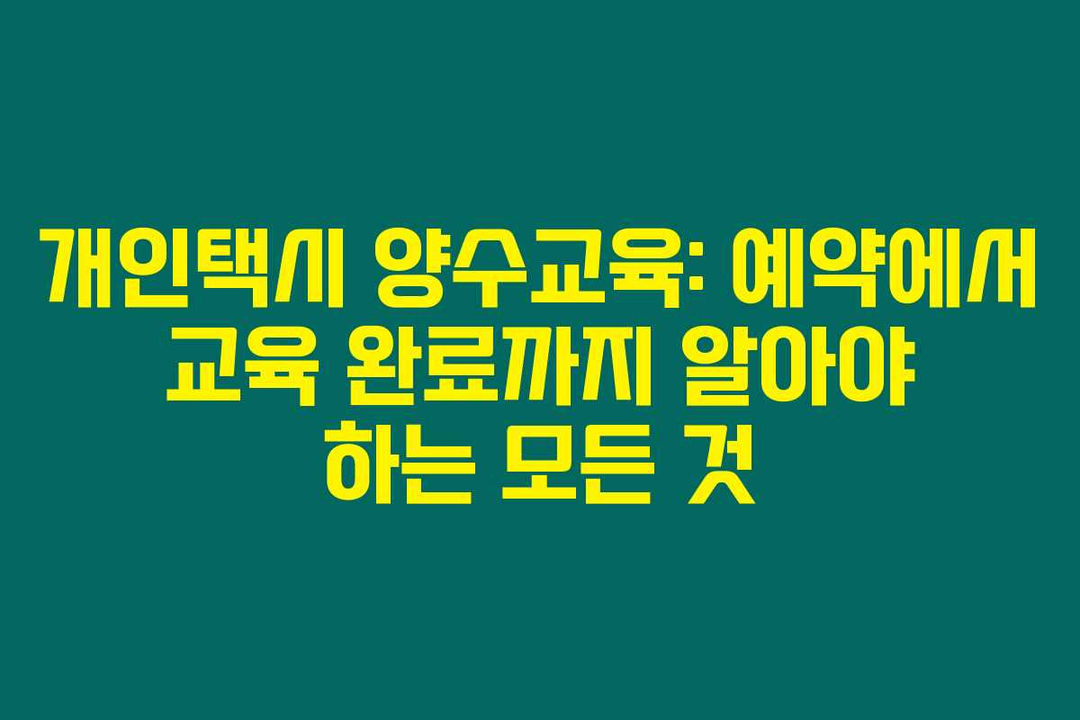 개인택시 양수교육: 예약에서 교육 완료까지 알아야 하는 모든 것