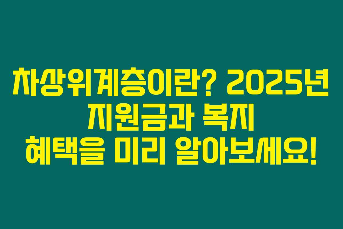 차상위계층이란? 2025년 지원금과 복지 혜택을 미리 알아보세요!