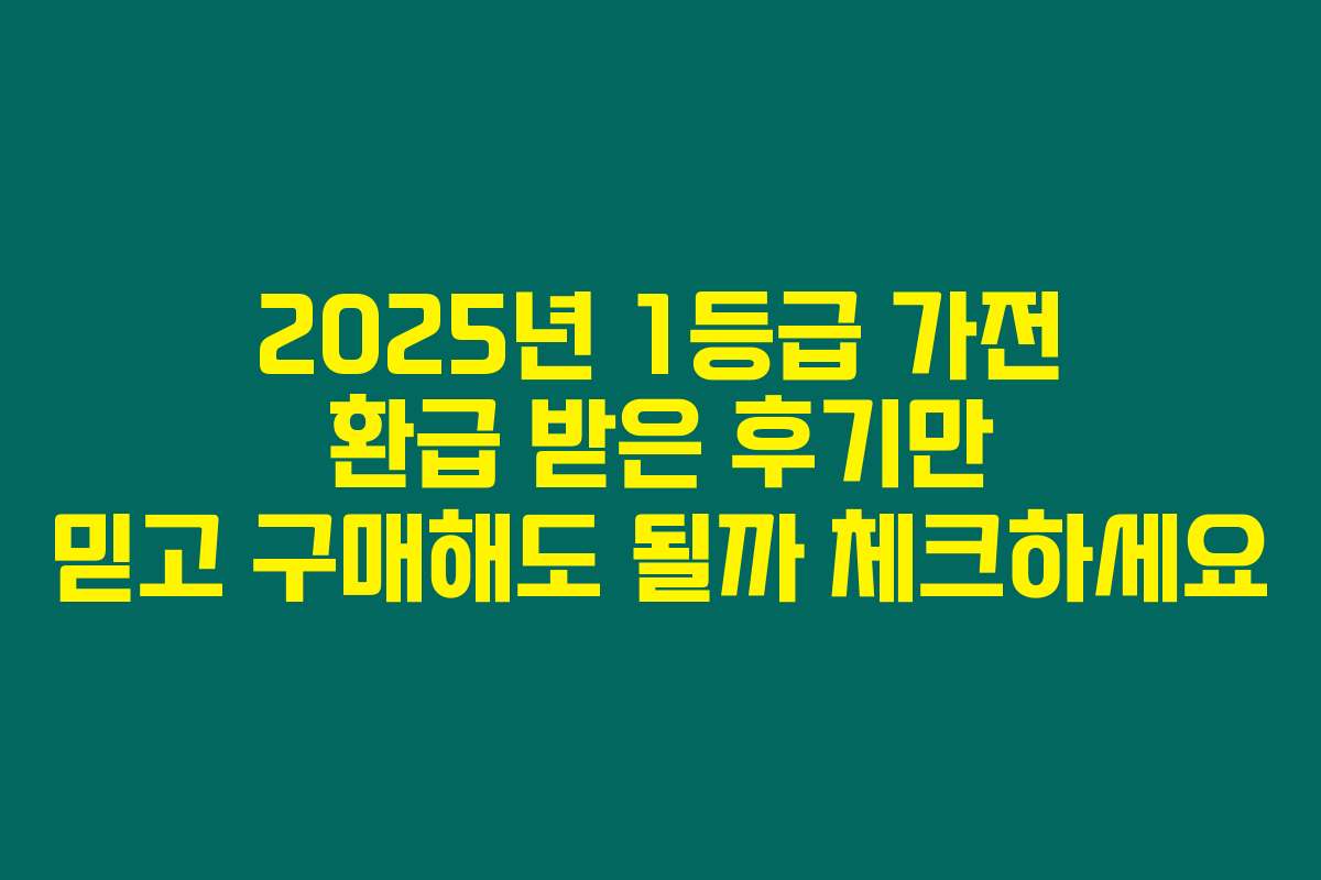 2025년 1등급 가전 환급 받은 후기만 믿고 구매해도 될까 체크하세요