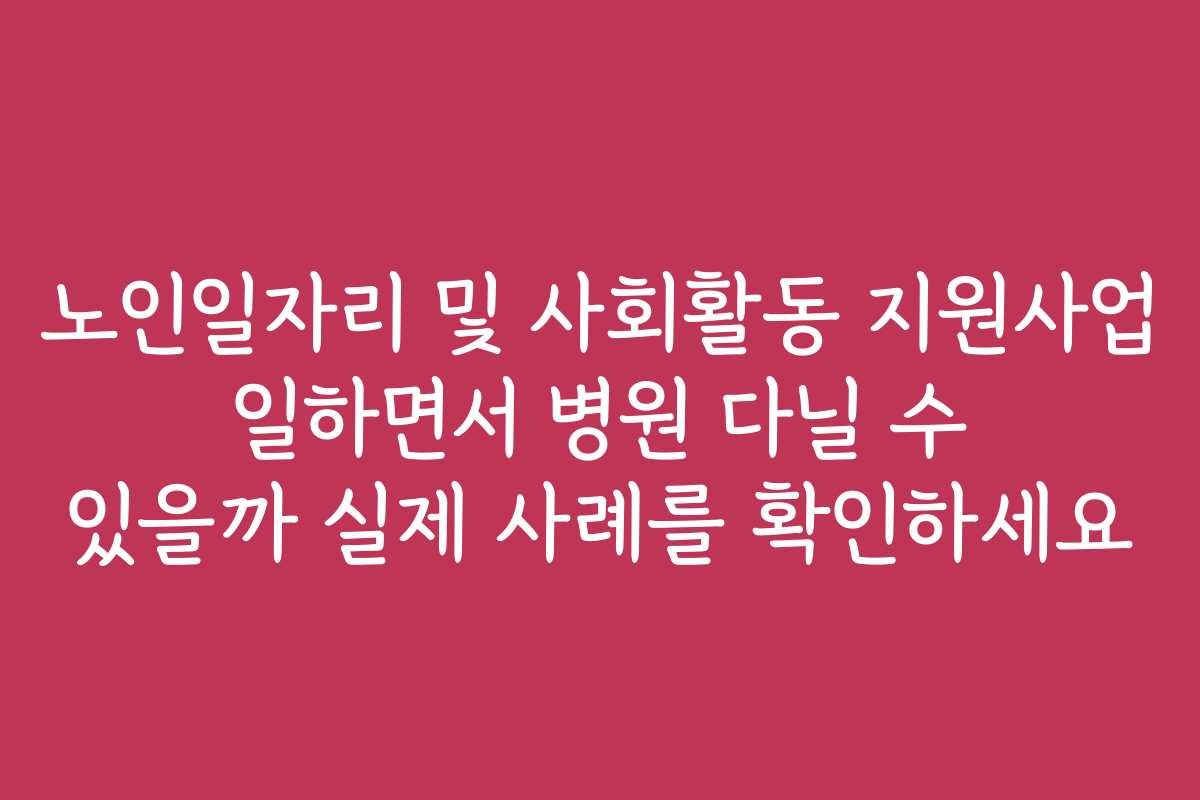 노인일자리 및 사회활동 지원사업 일하면서 병원 다닐 수 있을까 실제 사례를 확인하세요