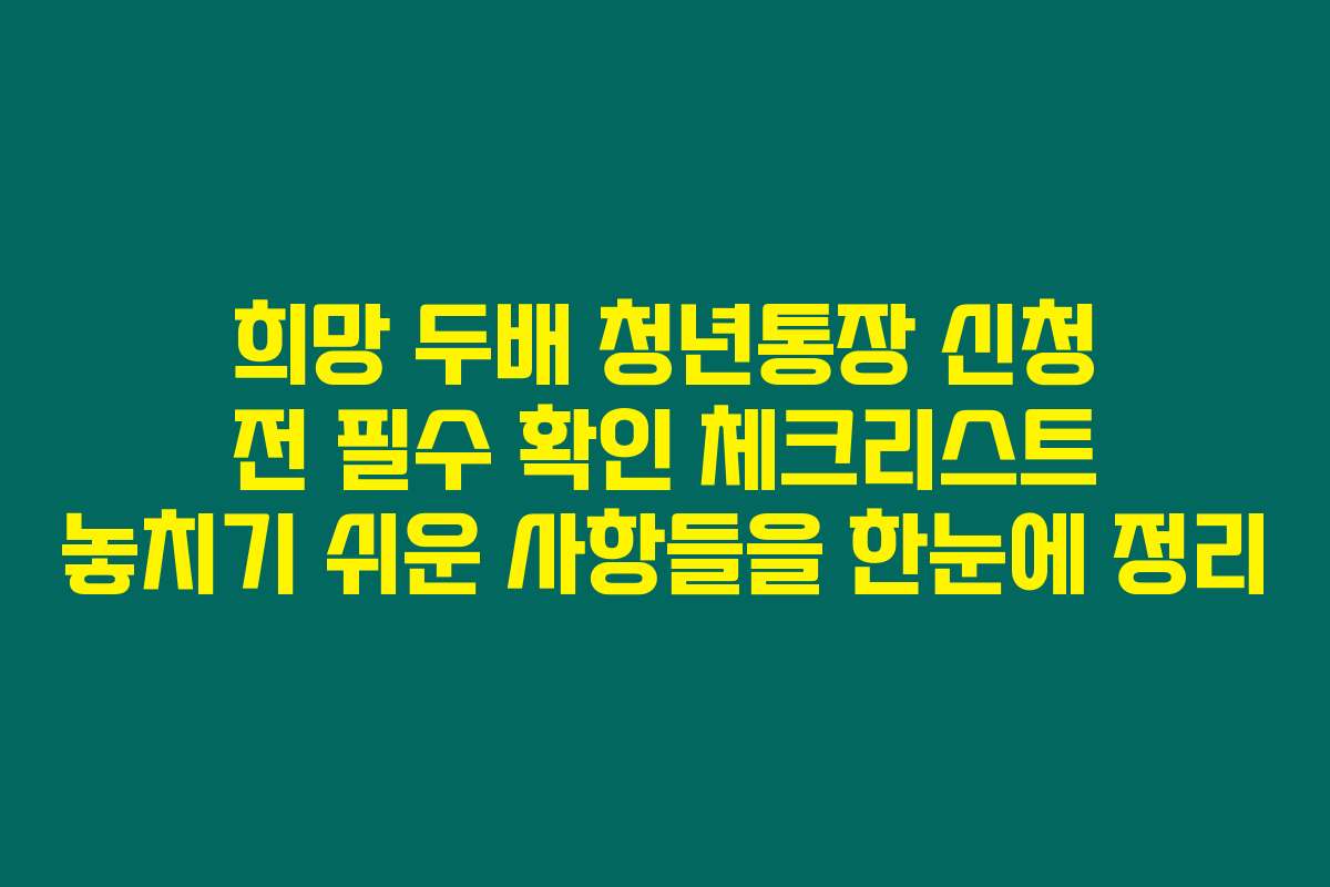 희망 두배 청년통장 신청 전 필수 확인 체크리스트 놓치기 쉬운 사항들을 한눈에 정리