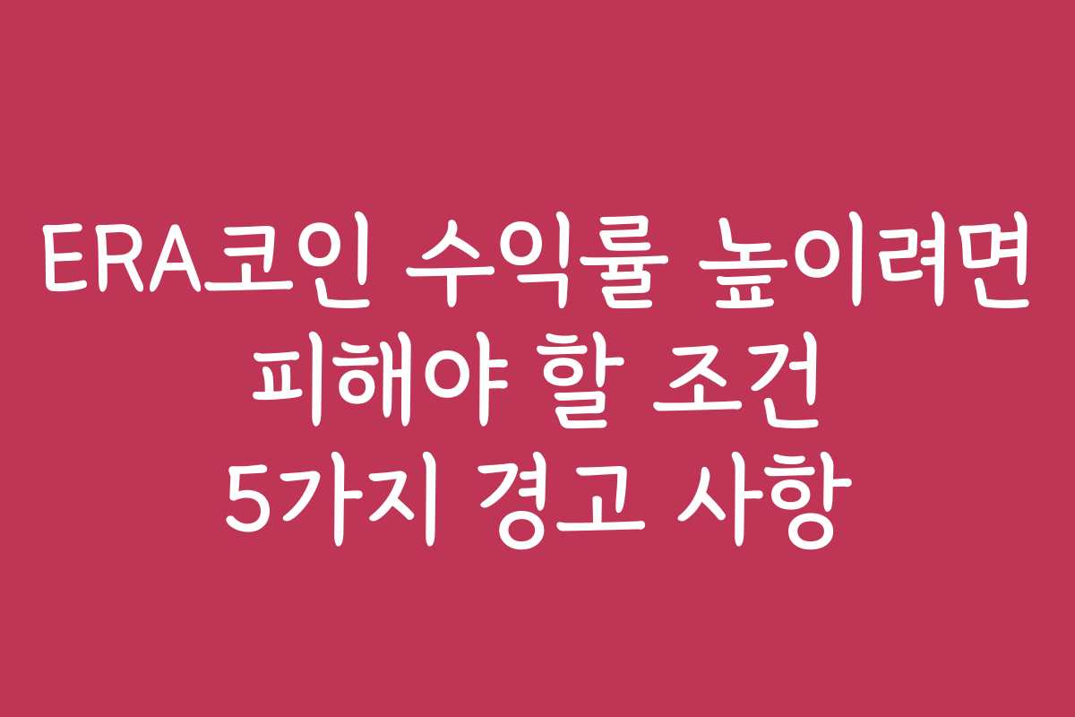 ERA코인 수익률 높이려면 피해야 할 조건 5가지 경고 사항