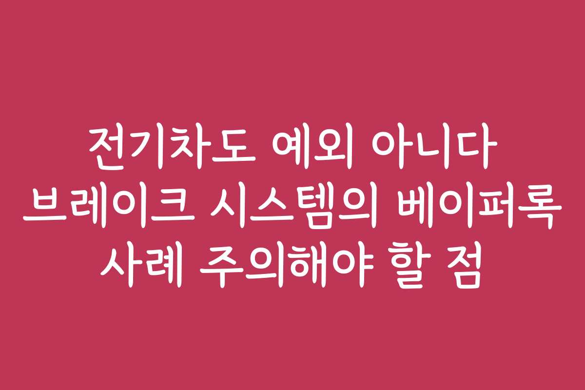 전기차도 예외 아니다 브레이크 시스템의 베이퍼록 사례 주의해야 할 점