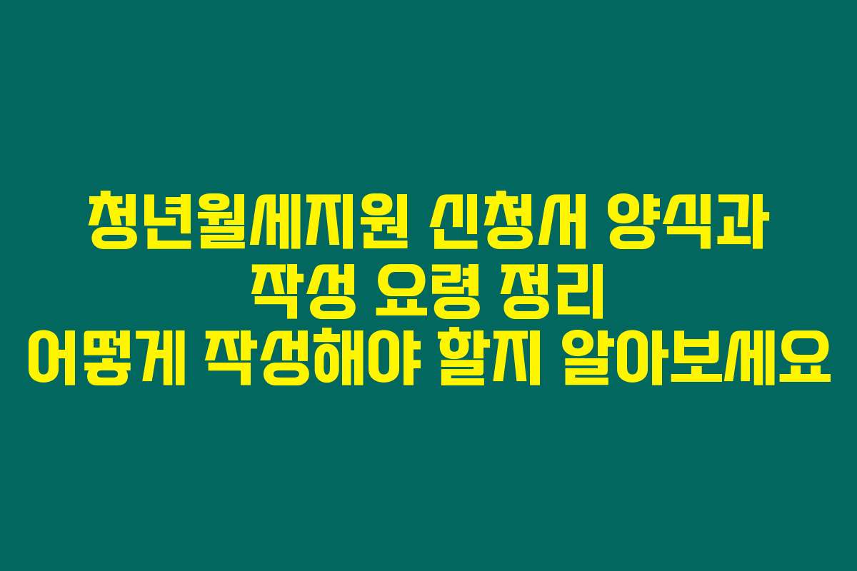 청년월세지원 신청서 양식과 작성 요령 정리 어떻게 작성해야 할지 알아보세요