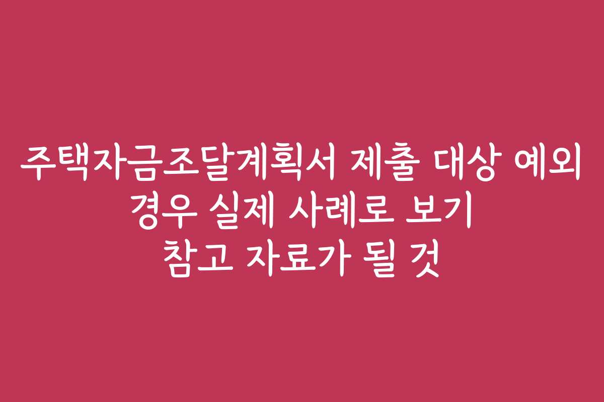 주택자금조달계획서 제출 대상 예외 경우 실제 사례로 보기 참고 자료가 될 것