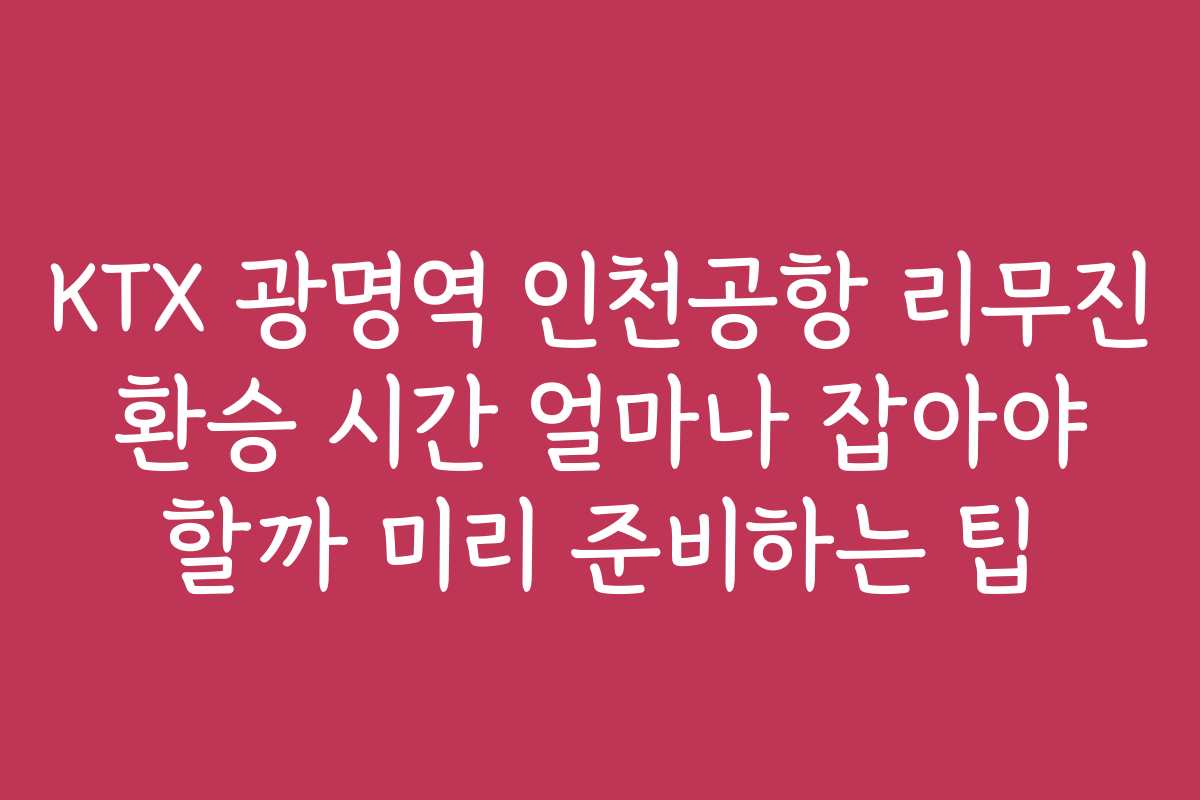 KTX 광명역 인천공항 리무진 환승 시간 얼마나 잡아야 할까 미리 준비하는 팁