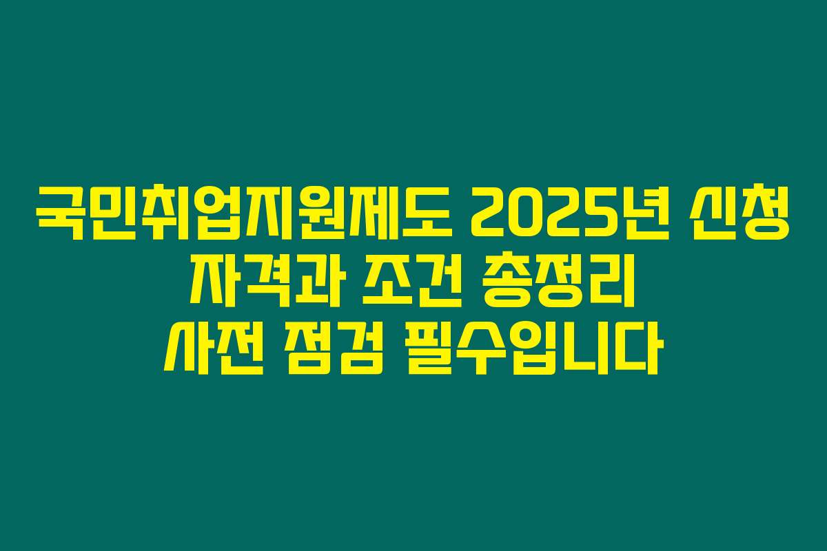 국민취업지원제도 2025년 신청 자격과 조건 총정리 사전 점검 필수입니다
