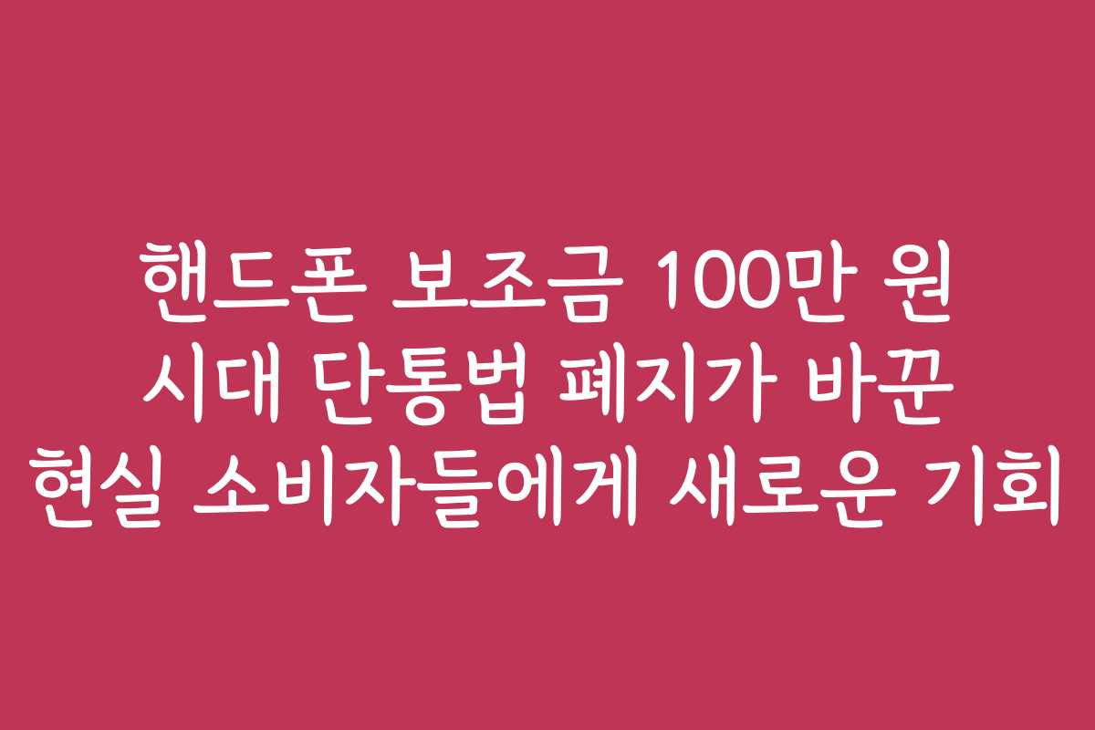 핸드폰 보조금 100만 원 시대 단통법 폐지가 바꾼 현실 소비자들에게 새로운 기회