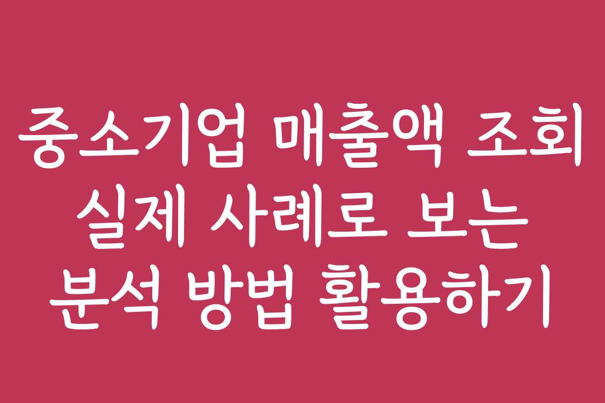 중소기업 매출액 조회 실제 사례로 보는 분석 방법 활용하기