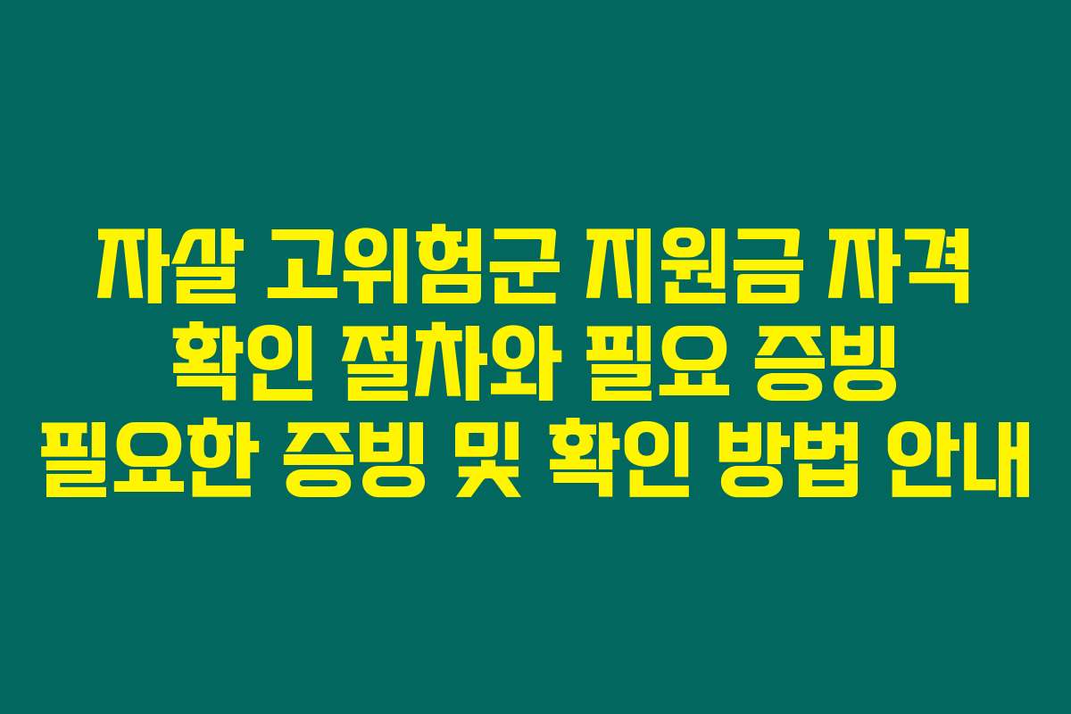 자살 고위험군 지원금 자격 확인 절차와 필요 증빙 필요한 증빙 및 확인 방법 안내