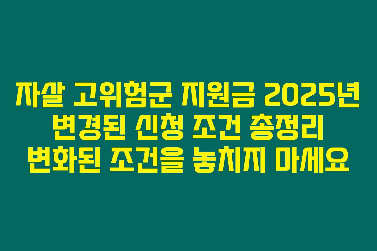 자살 고위험군 지원금 2025년 변경된 신청 조건 총정리 변화된 조건을 놓치지 마세요