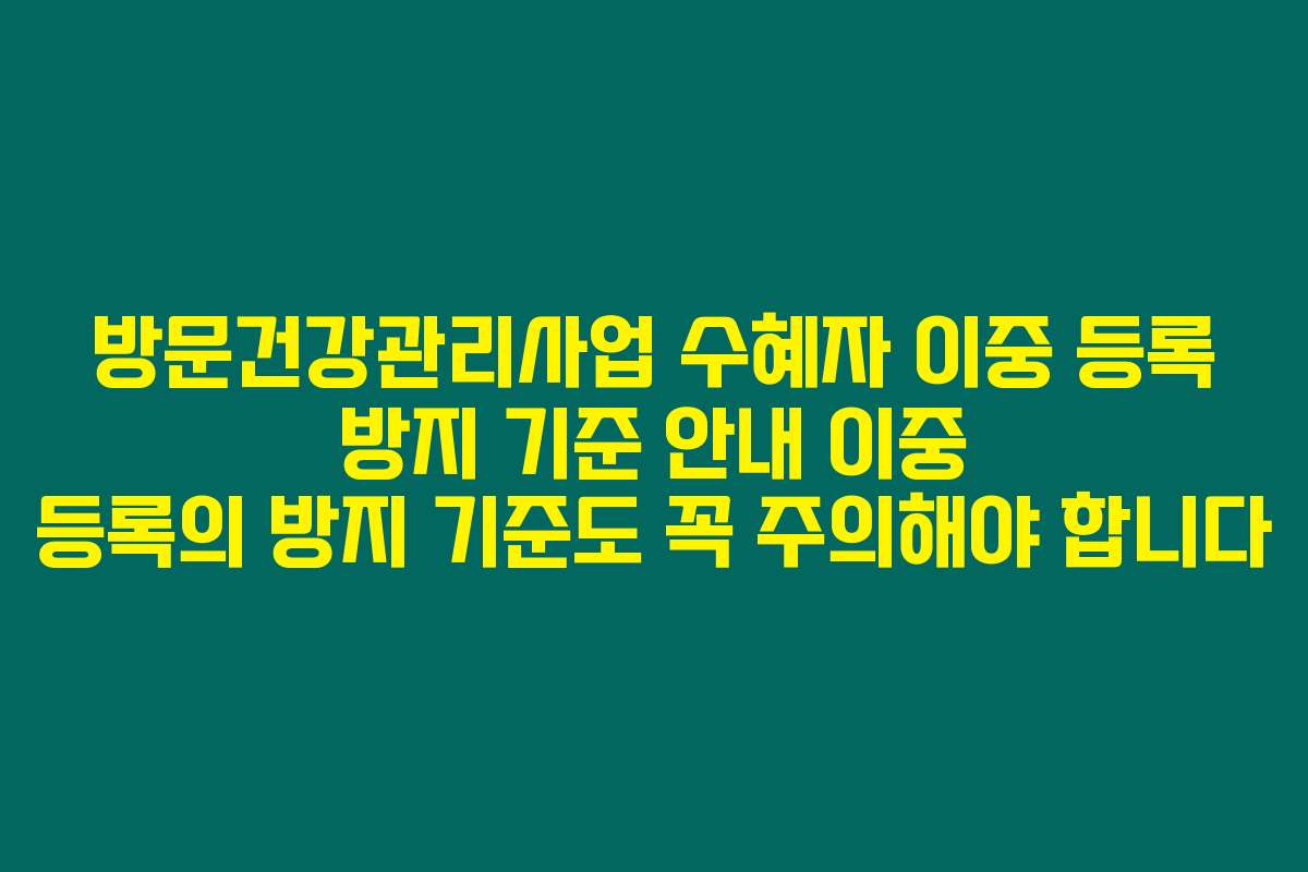 방문건강관리사업 수혜자 이중 등록 방지 기준 안내 이중 등록의 방지 기준도 꼭 주의해야 합니다