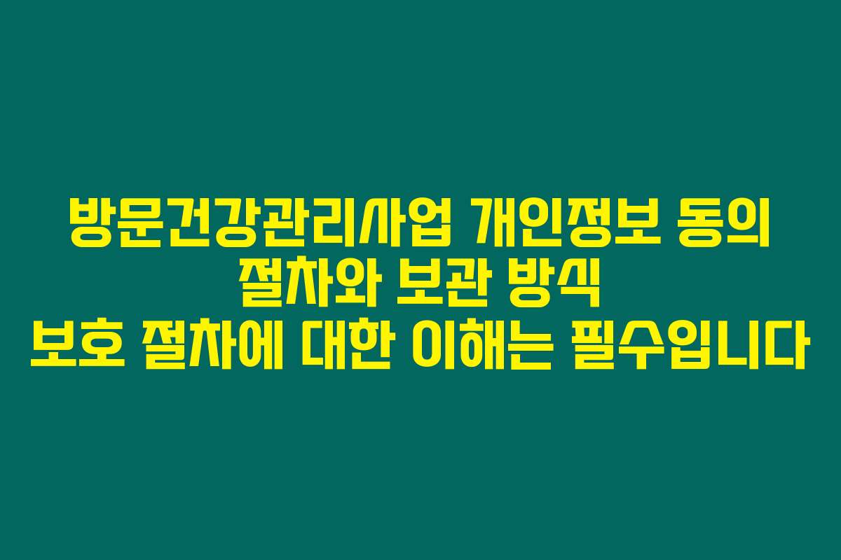 방문건강관리사업 개인정보 동의 절차와 보관 방식 보호 절차에 대한 이해는 필수입니다