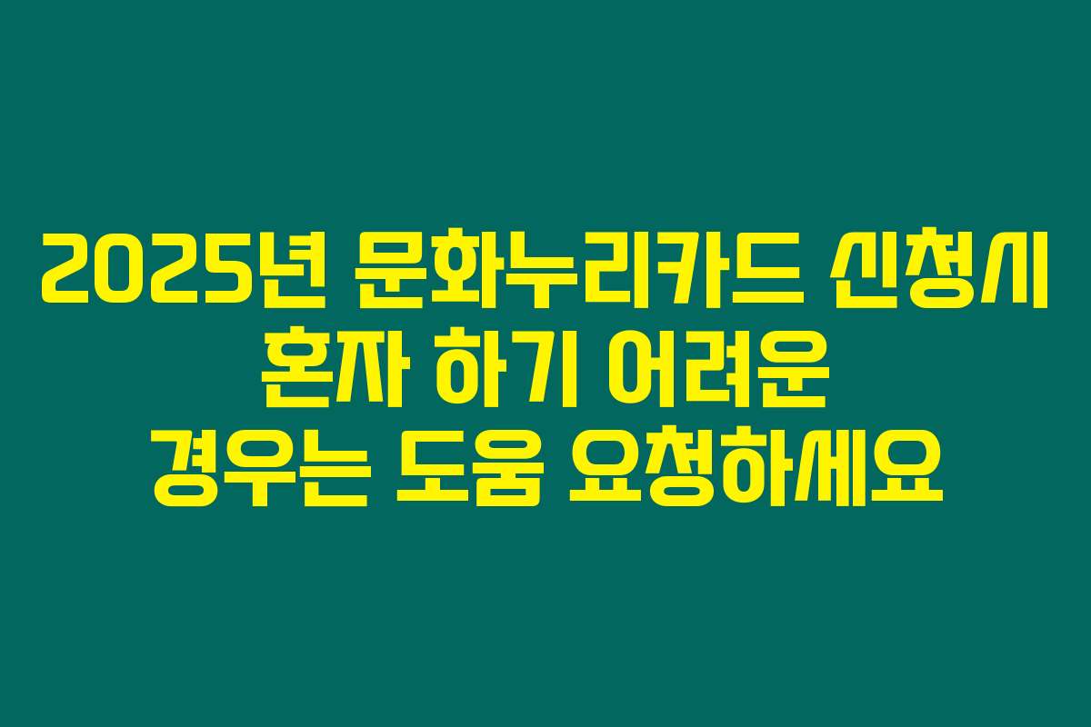 2025년 문화누리카드 신청시 혼자 하기 어려운 경우는 도움 요청하세요