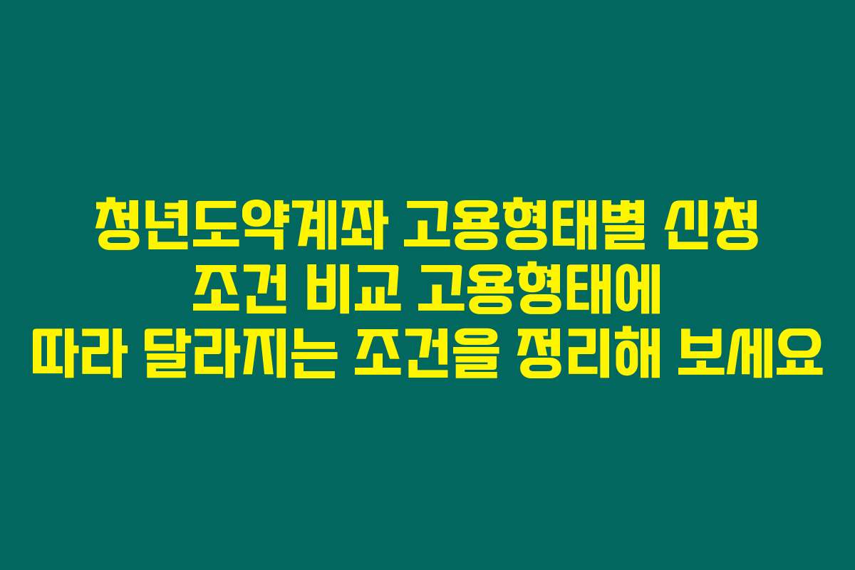 청년도약계좌 고용형태별 신청 조건 비교 고용형태에 따라 달라지는 조건을 정리해 보세요