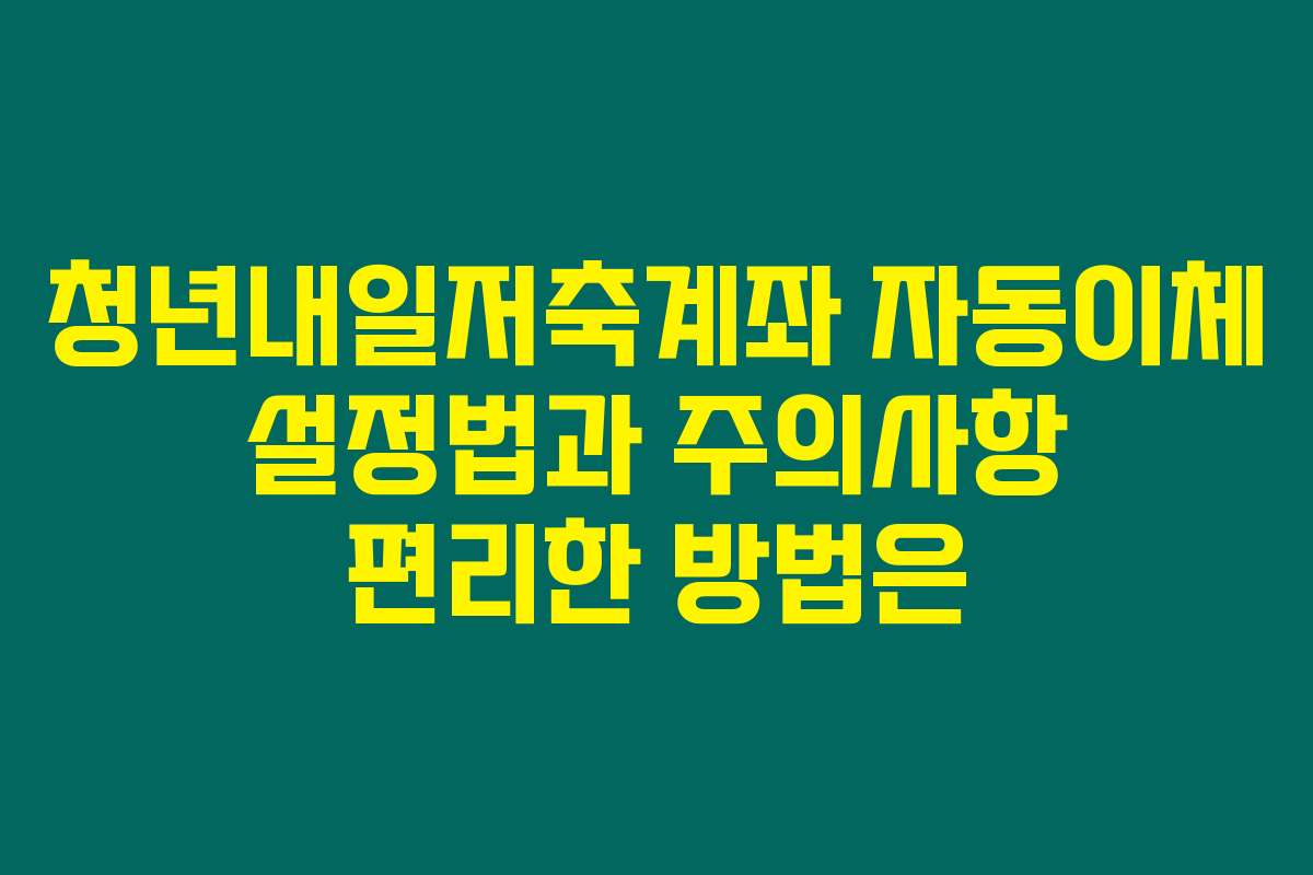 청년내일저축계좌 자동이체 설정법과 주의사항 편리한 방법은
