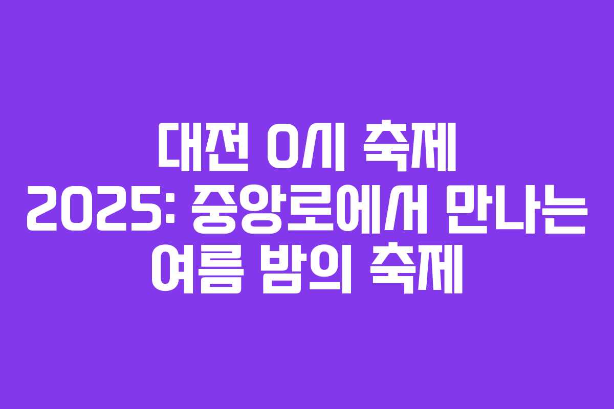 대전 0시 축제 2025: 중앙로에서 만나는 여름 밤의 축제
