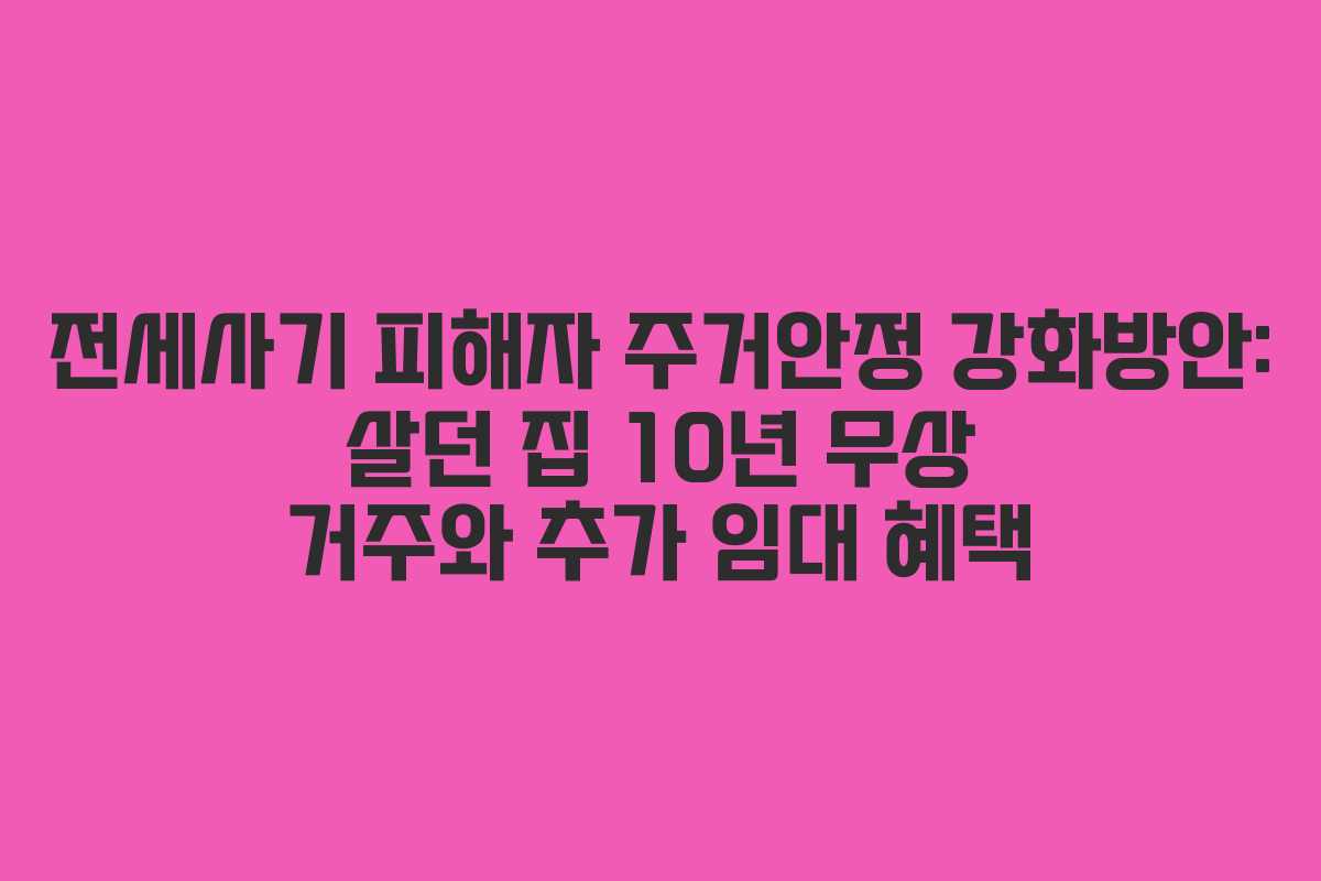 전세사기 피해자 주거안정 강화방안: 살던 집 10년 무상 거주와 추가 임대 혜택
