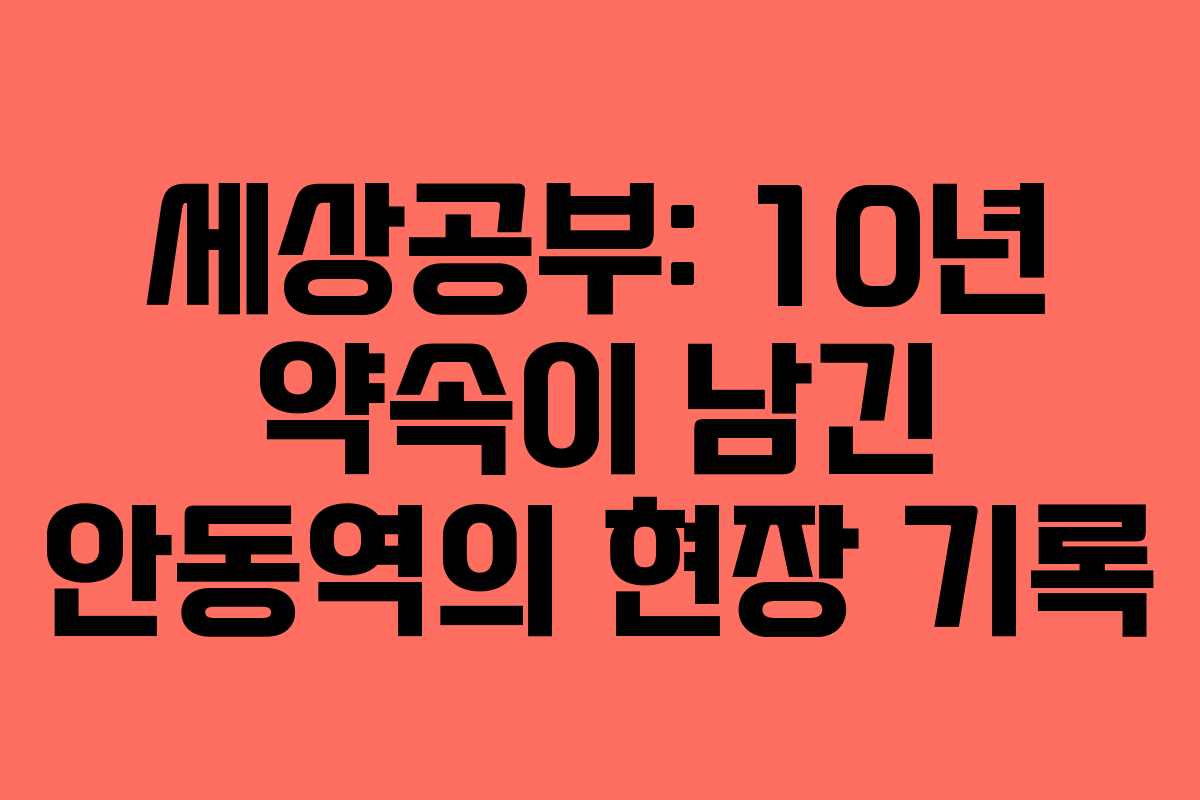 세상공부: 10년 약속이 남긴 안동역의 현장 기록