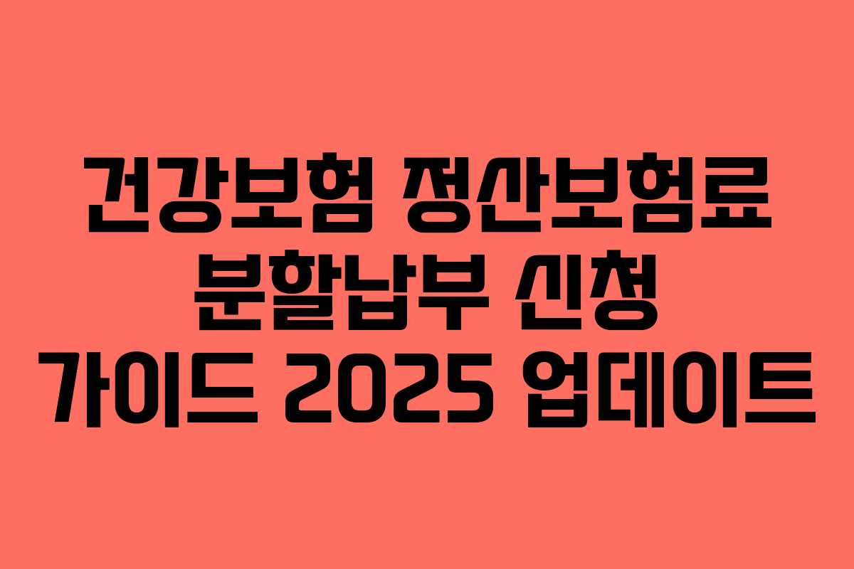 건강보험 정산보험료 분할납부 신청 가이드 2025 업데이트