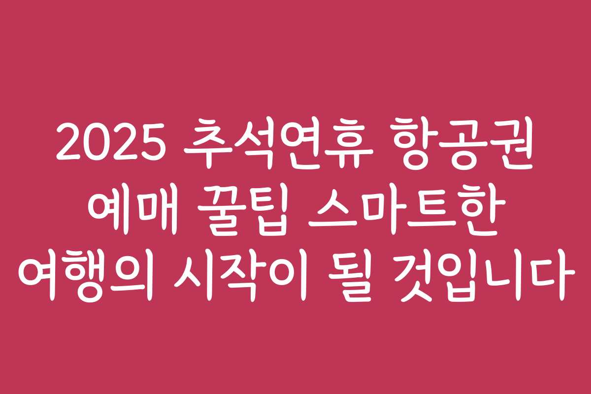 2025 추석연휴 항공권 예매 꿀팁 스마트한 여행의 시작이 될 것입니다