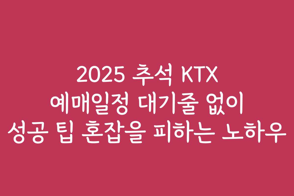 2025 추석 KTX 예매일정 대기줄 없이 성공 팁 혼잡을 피하는 노하우