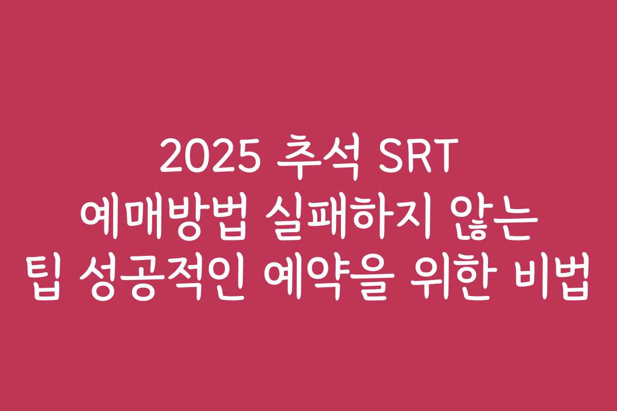2025 추석 SRT 예매방법 실패하지 않는 팁 성공적인 예약을 위한 비법