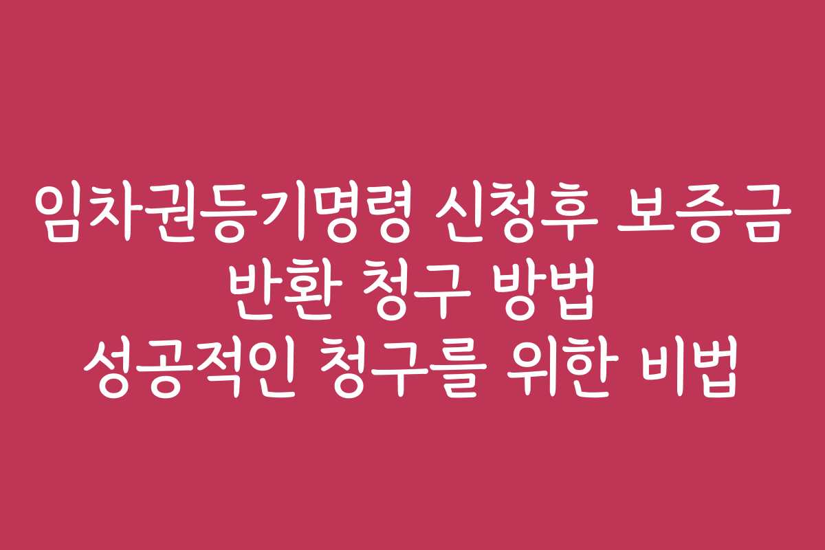 임차권등기명령 신청후 보증금 반환 청구 방법 성공적인 청구를 위한 비법