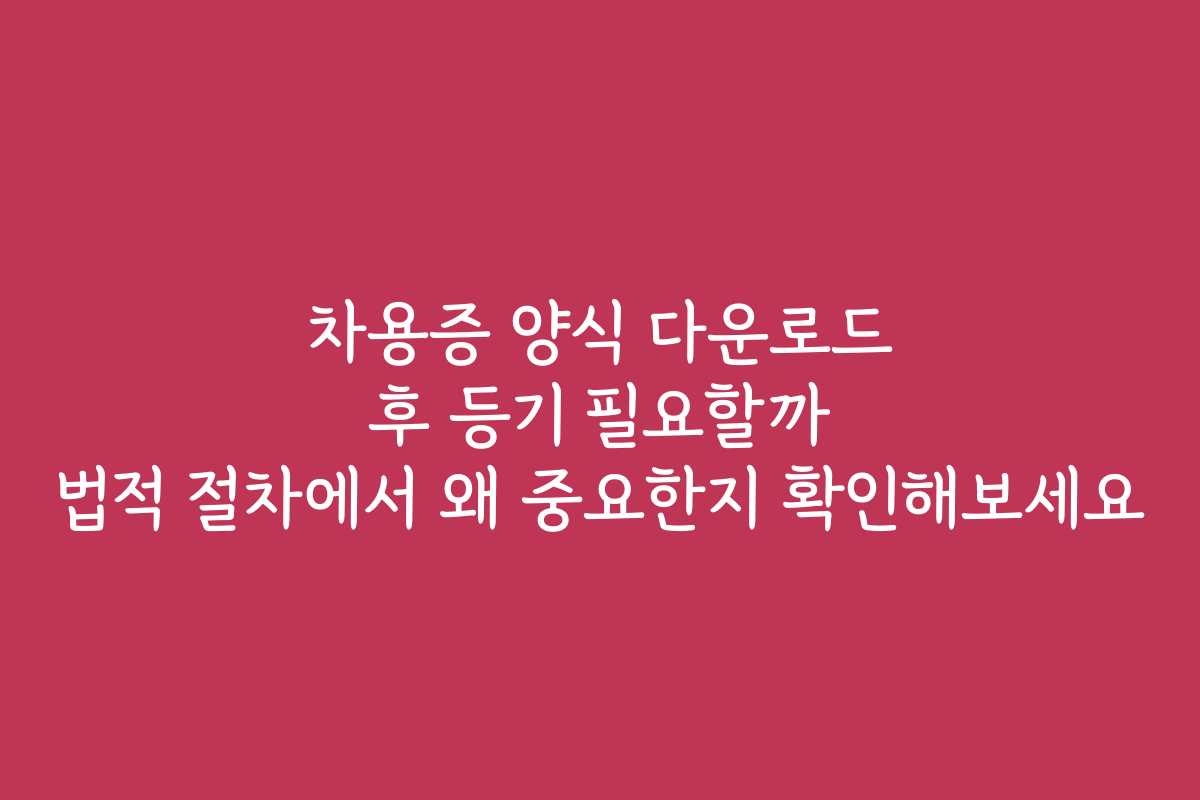 차용증 양식 다운로드 후 등기 필요할까 법적 절차에서 왜 중요한지 확인해보세요