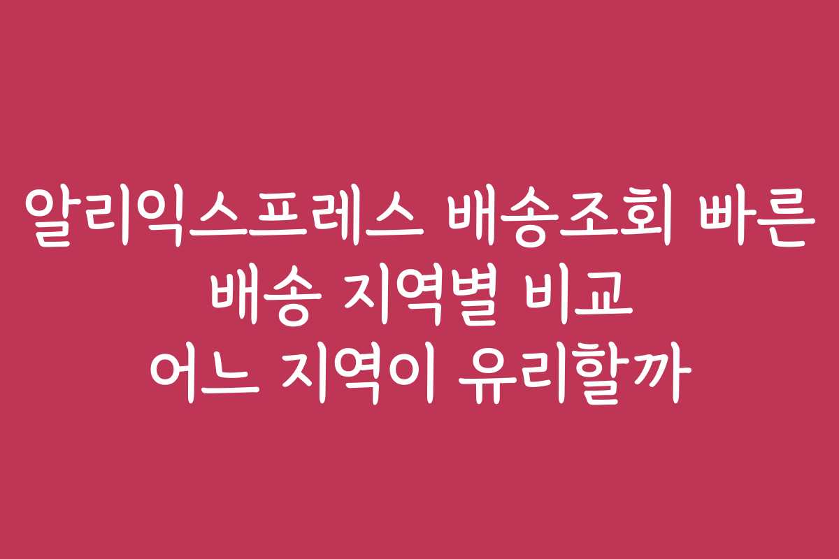 알리익스프레스 배송조회 빠른 배송 지역별 비교 어느 지역이 유리할까